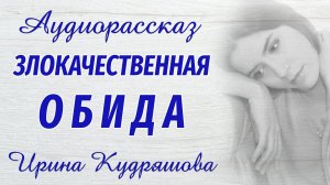ЗЛОКАЧЕСТВЕННАЯ ОБИДА. Новый жизненный аудиорассказ. Ирина Кудряшова