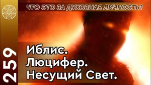 #259 Иблис. Люцифер. Несущий Свет. Владыка демонов. Что это за духовная личность?