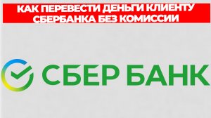 КАК ПЕРЕВЕСТИ ДЕНЬГИ КЛИЕНТУ СБЕРБАНКА БЕЗ КОМИССИИ