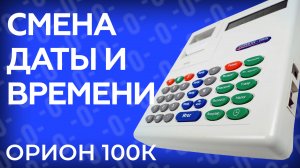Как поменять дату и время на кассе Орион 100К?