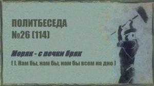 114. Политбеседа №27. Моряк – с печки бряк (I. Нам бы, нам бы, нам бы всем на дно)