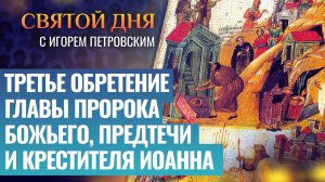 ТРЕТЬЕ ОБРЕТЕНИЕ ГЛАВЫ ПРОРОКА БОЖЬЕГО, ПРЕДТЕЧИ И КРЕСТИТЕЛЯ ИОАННА / СВЯТОЙ ДНЯ
