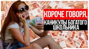 КОРОЧЕ ГОВОРЯ, КАНИКУЛЫ БОГАТОГО ШКОЛЬНИКА! КОРОЧЕ ГОВОРЯ, БОГАТЫЙ ШКОЛЬНИК!