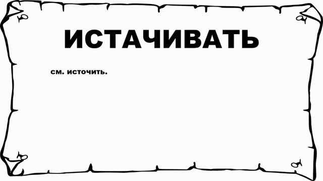 ИСТАЧИВАТЬ - что это такое? значение и описание смотреть онлайн