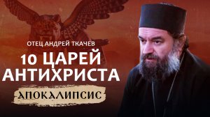 10 ЦАРЕЙ  АНТИХРИСТА. ОТЕЦ АНДРЕЙ ТКАЧЁВ. АПОКАЛИПСИС