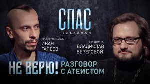 НЕ ВЕРЮ! РАЗГОВОР С АТЕИСТОМ. СВЯЩЕННИК ВЛАДИСЛАВ БЕРЕГОВОЙ И ПРЕДПРИНИМАТЕЛЬ ИВАН ГАПЕЕВ