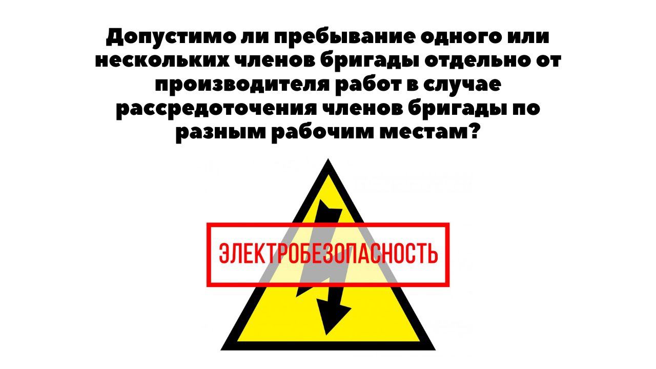 Допустимо ли пребывание одного или нескольких членов бригады отдельно от производителя работ? смотреть онлайн