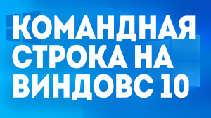 КОМАНДНАЯ СТРОКА НА ВИНДОВС 10