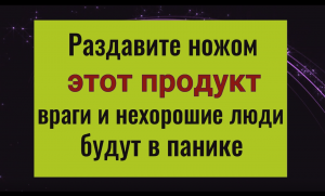 Враги и недорожелатели будут в ужасе. Разбейте ножом эту вещь и всё зло вернётся откуда пришло