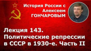 История России с Алексеем ГОНЧАРОВЫМ. Лекция 143. Политические репрессии в СССР в 1930-е. Часть II