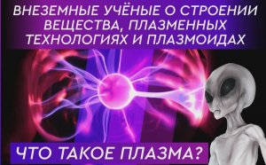Что такое плазма? Внеземные учёные о строении вещества, плазменных технологиях и плазмоидах.