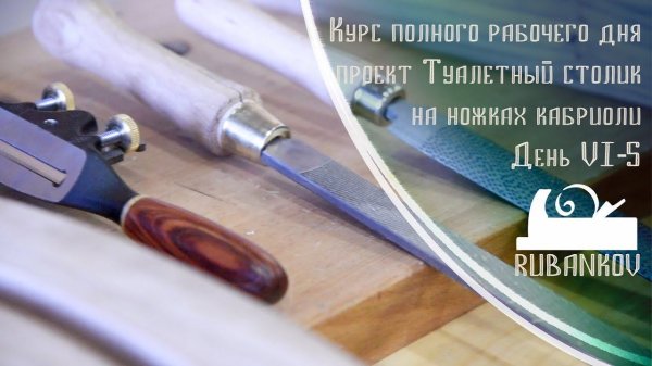 День 6, Доводка ножки кабриоль - Столярная Школа Rubankov