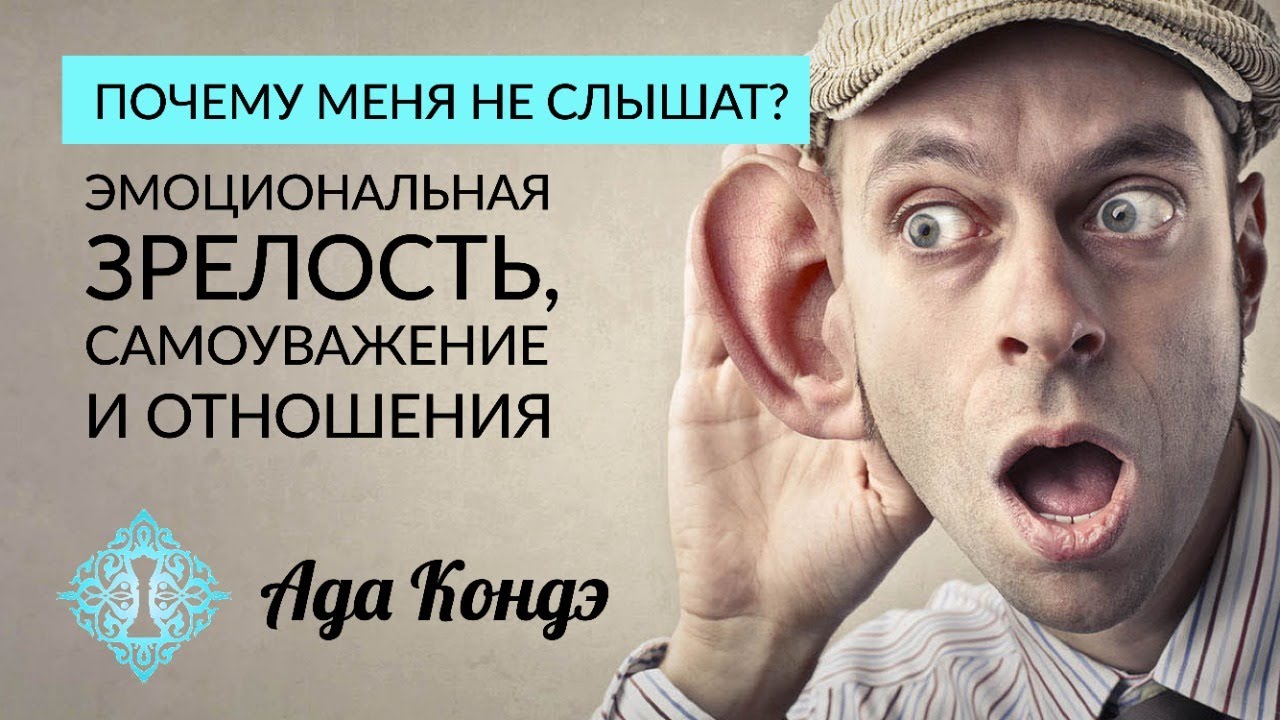ПОЧЕМУ МЕНЯ НЕ СЛЫШАТ? Эмоциональная зрелость, самоуважение и отношения. Ада Кондэ