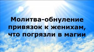 МОЛИТВА-ОБНУЛЕНИЕ ПРИВЯЗОК К ЖЕНИХАМ, ЧТО ПОГРЯЗЛИ В МАГИИ