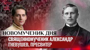 СВЯЩЕННОМУЧЕНИК АЛЕКСАНДР ГНЕВУШЕВ, ПРЕСВИТЕР / НОВОМУЧЕНИК ДНЯ