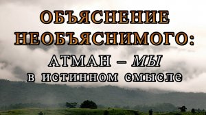 ОБЪЯСНЕНИЕ НЕОБЪЯСНИМОГО: АТМАН – МЫ В ИСТИННОМ СМЫСЛЕ