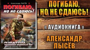 Погибаю, но не сдаюсь! Разведгруппа принимает неравный бой (Александр Лысёв) Аудиокнига
