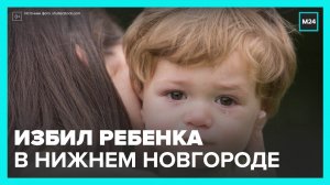 Мужчина избил пятилетнего ребенка в Нижнем Новогороде - Москва 24