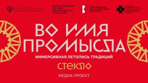 «Во имя промысла. Иммерсивная летопись традиций. Стекло». Медиа-проект.