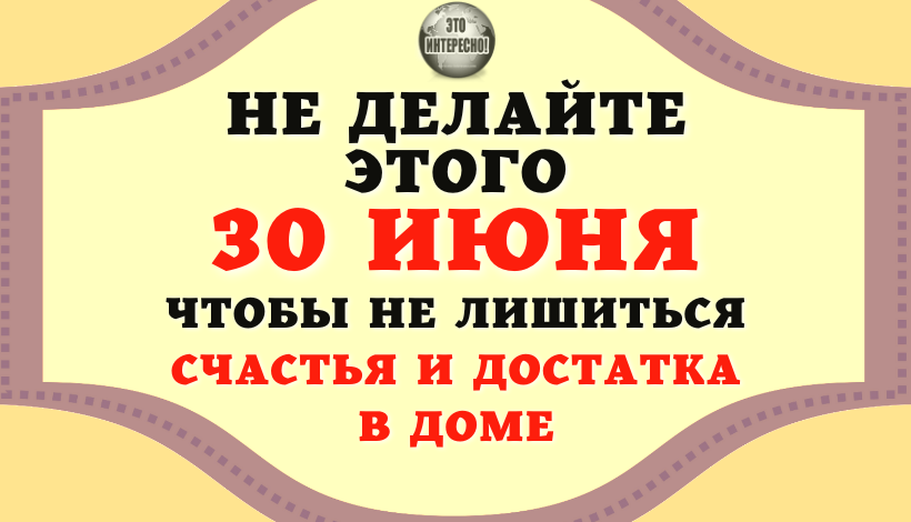 НАРОДНЫЕ ПРИМЕТЫ: 30 ИЮНЯ. ЧТО НЕЛЬЗЯ ДЕЛАТЬ В ЭТОТ ДЕНЬ, ЧТОБЫ НЕ ЛИШИТЬСЯ СЧАСТЬЯ И ДОСТАТКА В ДОМ