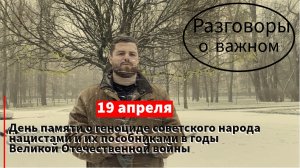 РАЗГОВОР О ВАЖНОМ (19 апреля) – День памяти о геноциде советского народа нацистами и их пособниками