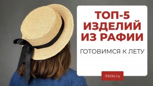 ТОП-5 ИЗДЕЛИЙ ИЗ РАФИИ - что связать из рафии? Готовимся к лету!