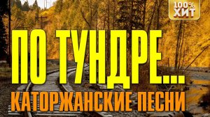 КАТОРЖАНСКИЕ ПЕСНИ - ПО ТУНДРЕ... - ЛУЧШИЕ ЛАГЕРНЫЕ И АРЕСТАНТСКИЕ ПЕСНИ