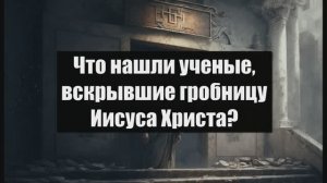 Что нашли ученые, вскрывшие гробницу Иисуса Христа?