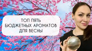 ТОП ПЯТЬ БЮДЖЕТНЫХ АРОМАТОВ ДЛЯ ВЕСНЫ\ АРОМАТЫ ДО 3500 РУБЛЕЙ
