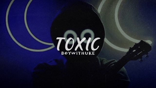 TOXIC - BoyWithUke