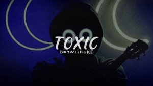 TOXIC - BoyWithUke