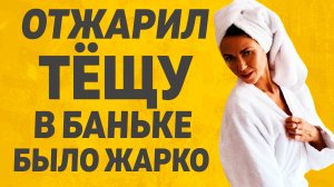 С Тёщей в баньке было жарко Расскажу тебе. Любовные истории