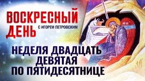 НЕДЕЛЯ ДВАДЦАТЬ ДЕВЯТАЯ ПО ПЯТИДЕСЯТНИЦЕ / ВОСКРЕСНЫЙ ДЕНЬ