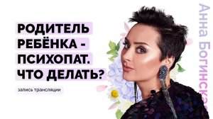 Родитель ребёнка - психопат. Что делать? Анна Богинская