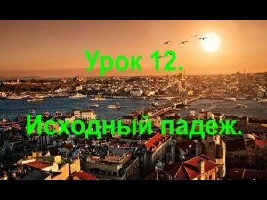 Турецкий язык. Урок 12.  Исходный падеж.