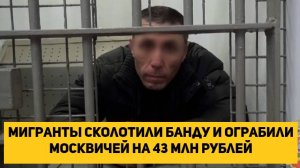 Мигранты сколотили банду и ограбили москвичей на 43 млн рублей