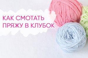 2 способа смотать пряжу в клубок вручную. Секреты вязания крючком