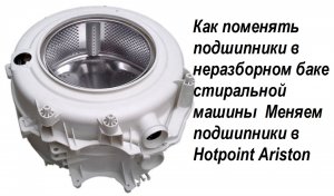 Как поменять подшипники в неразборном баке стиральной машины. Меняем подшипники в Hotpoint Ariston