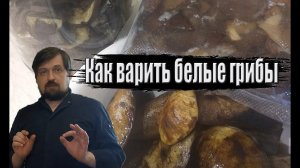 Как правильно варить белые грибы, смотря для чего.