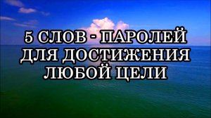 5 СЛОВ - ПАРОЛЕЙ ДЛЯ ДОСТИЖЕНИЯ ЛЮБОЙ ЦЕЛИ.