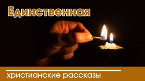 Единственная - ИНТЕРЕСНЫЙ ХРИСТИАНСКИЙ РАССКАЗ | Христианские рассказы