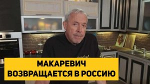 МАКАРЕВИЧ ВОЗВРАЩАЕТСЯ В РОССИЮ