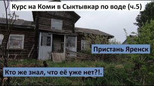 Курс на Коми в Сыктывкар по воде (ч.5). Пристань Яренск. Кто же знал, что её уже нет?!.