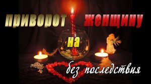 Приворот на женщину без последствия сразу действует в домашних условиях