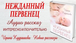 НЕЖДАННЫЙ ПЕРВЕНЕЦ. Новый жизненный аудио рассказ. Ирина Кудряшова