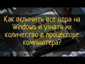 Как включить все ядра на Windows и узнать их количество в процессоре компьютера