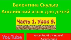 ВАЛЕНТИНА СКУЛЬТЭ  АНГЛИЙСКИЙ ДЛЯ ДЕТЕЙ  ЧАСТЬ 1  УРОК  9