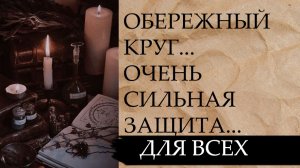 ОБЕРЕЖНЫЙ КРУГ...ОЧЕНЬ СИЛЬНАЯ ЗАЩИТА...