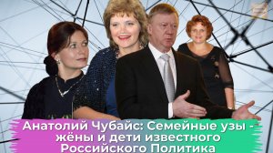 Анатолий Чубайс: личная жизнь, семья и дети - Все, что известно о близких
