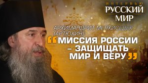 АРХИМАНДРИТ МЕЛХИСЕДЕК (АРТЮХИН): «МИССИЯ РОССИИ - ЗАЩИЩАТЬ МИР И ВЕРУ»